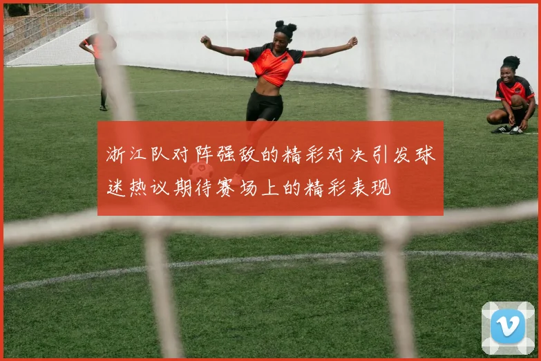 浙江队对阵强敌的精彩对决引发球迷热议期待赛场上的精彩表现