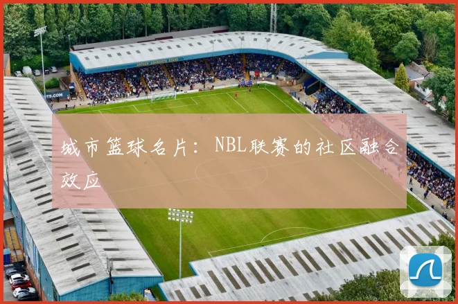 城市篮球名片：NBL联赛的社区融合效应