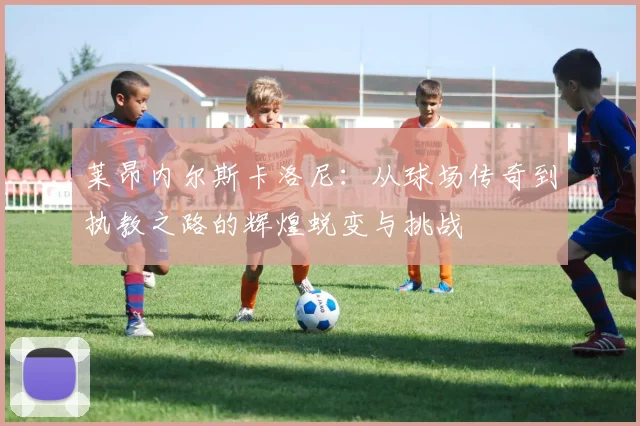 莱昂内尔斯卡洛尼：从球场传奇到执教之路的辉煌蜕变与挑战