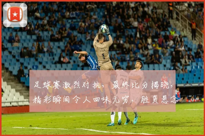 足球赛激烈对抗，最终比分揭晓，精彩瞬间令人回味无穷，胜负悬念跌宕起伏