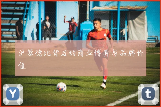 沪蓉德比背后的商业博弈与品牌价值