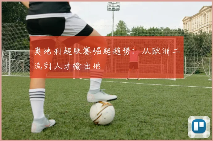 奥地利超联赛崛起趋势：从欧洲二流到人才输出地