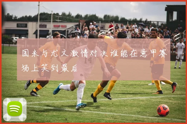 国米与尤文激情对决谁能在意甲赛场上笑到最后