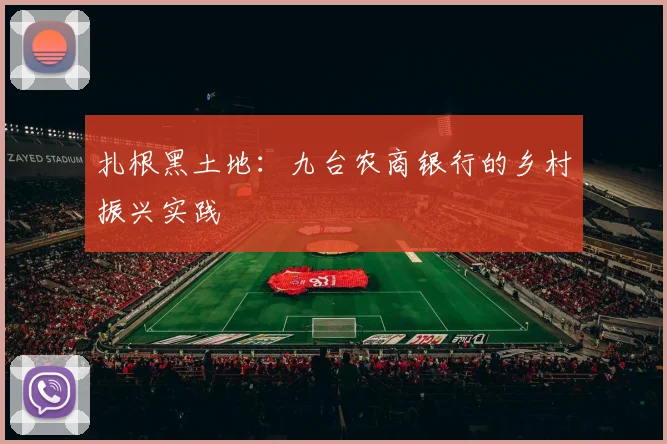 扎根黑土地：九台农商银行的乡村振兴实践