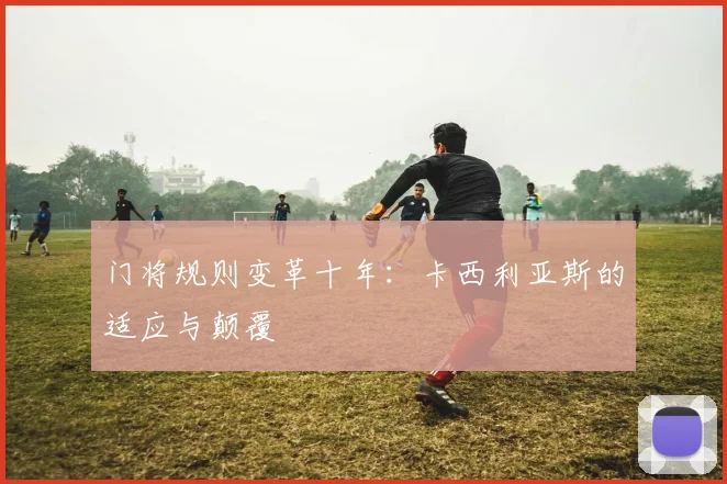 门将规则变革十年：卡西利亚斯的适应与颠覆