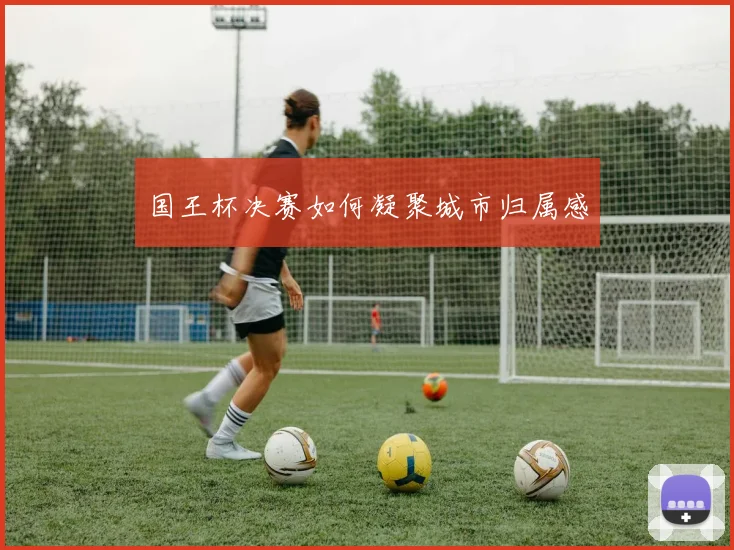 国王杯决赛如何凝聚城市归属感