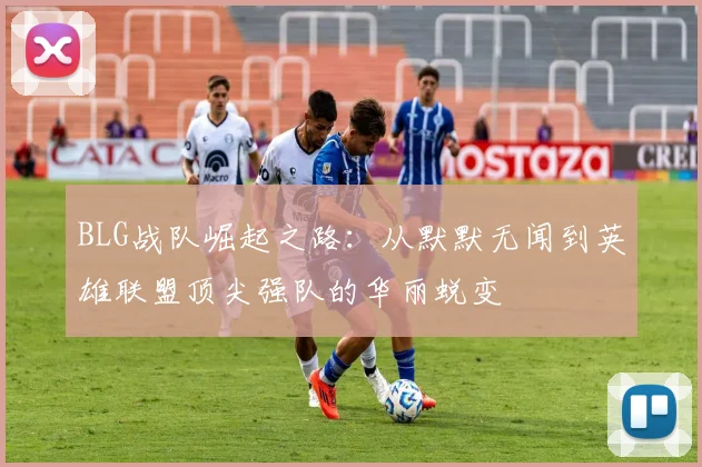 BLG战队崛起之路：从默默无闻到英雄联盟顶尖强队的华丽蜕变