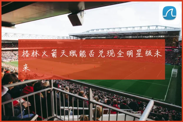 格林火箭天赋能否兑现全明星级未来