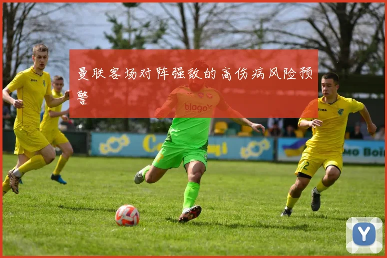 曼联客场对阵强敌的高伤病风险预警