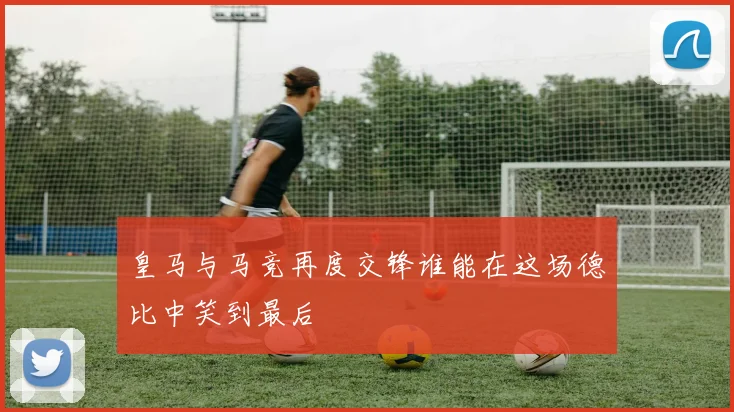 皇马与马竞再度交锋谁能在这场德比中笑到最后