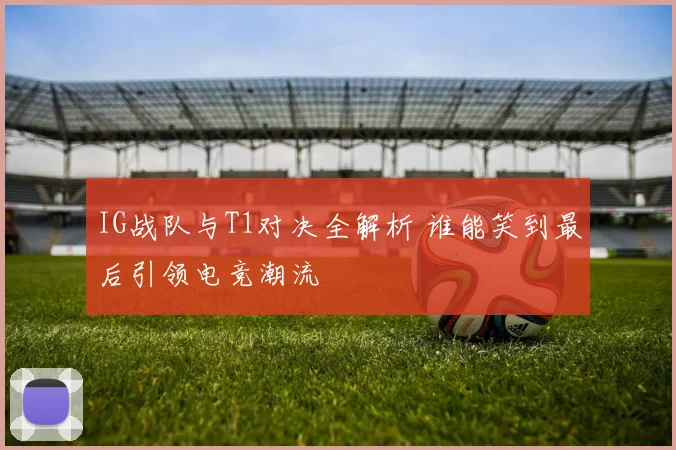 IG战队与T1对决全解析 谁能笑到最后引领电竞潮流