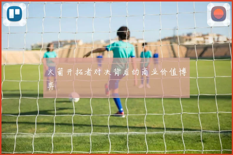 火箭开拓者对决背后的商业价值博弈