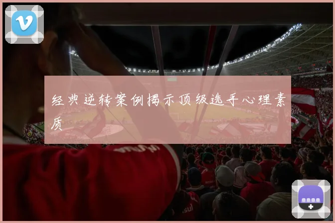 经典逆转案例揭示顶级选手心理素质