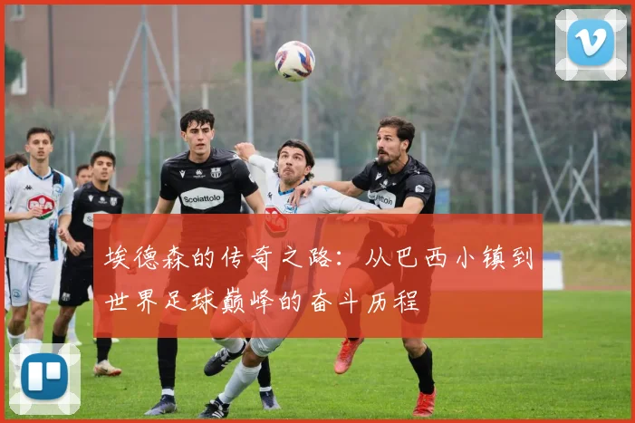 埃德森的传奇之路：从巴西小镇到世界足球巅峰的奋斗历程