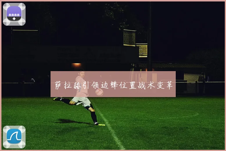 萨拉赫引领边锋位置战术变革