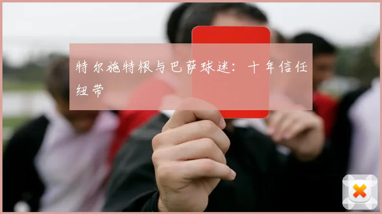 特尔施特根与巴萨球迷：十年信任纽带