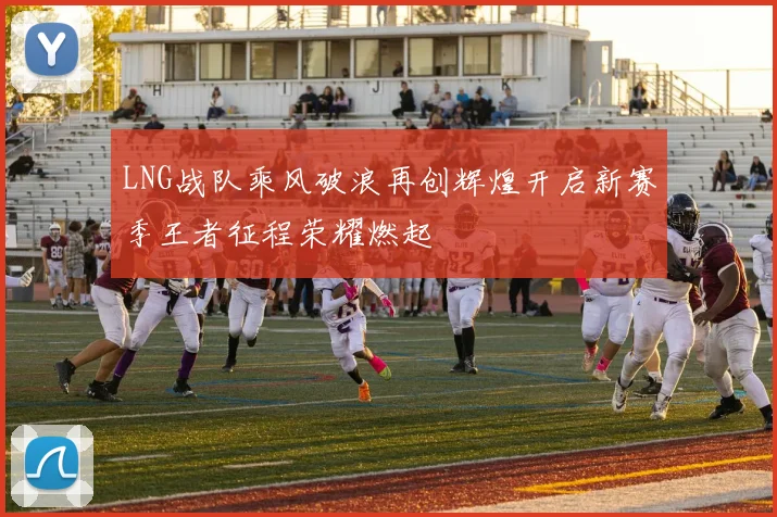 LNG战队乘风破浪再创辉煌开启新赛季王者征程荣耀燃起