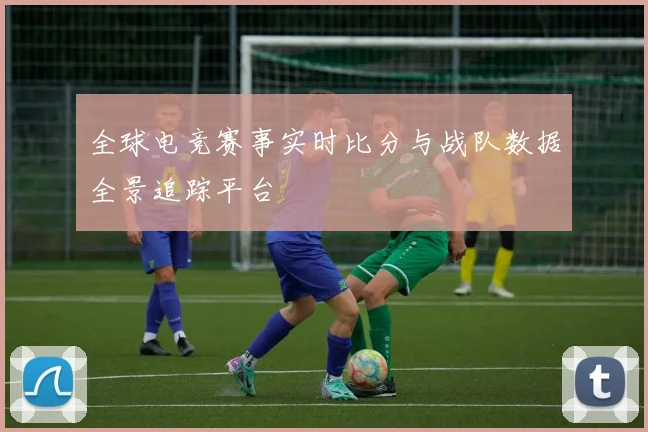 全球电竞赛事实时比分与战队数据全景追踪平台
