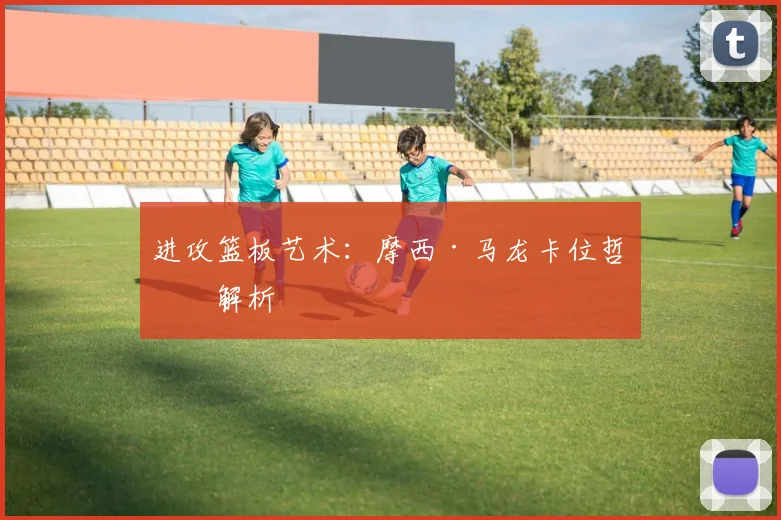 进攻篮板艺术：摩西·马龙卡位哲学解析
