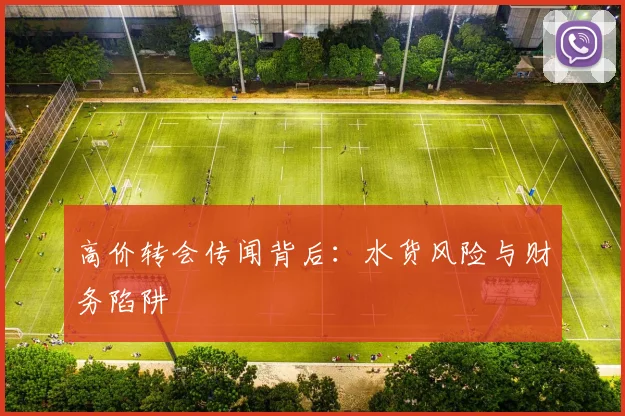 高价转会传闻背后：水货风险与财务陷阱