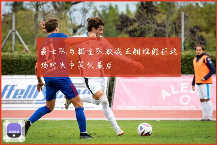 爵士队与掘金队激战正酣谁能在这场对决中笑到最后