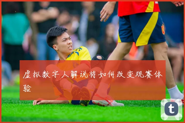虚拟数字人解说将如何改变观赛体验